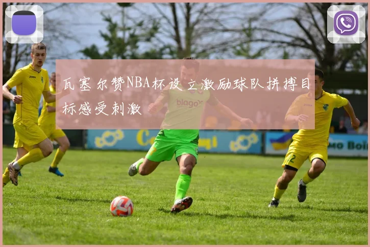 瓦塞尔赞NBA杯设立激励球队拼搏目标感受刺激