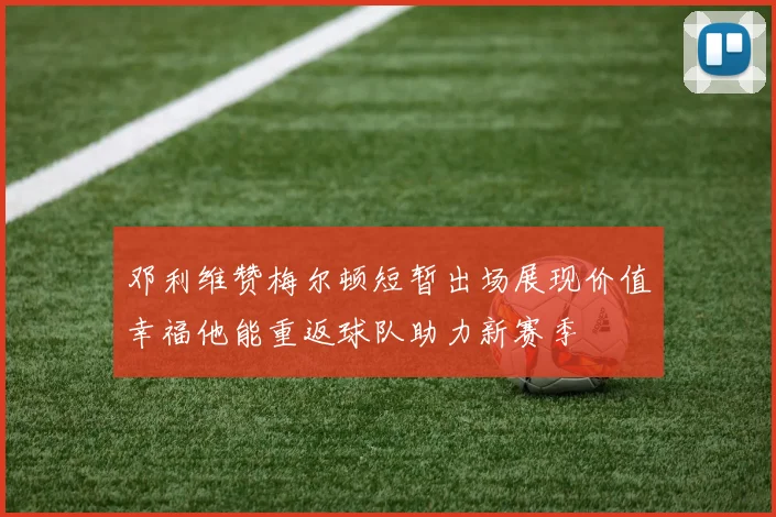 邓利维赞梅尔顿短暂出场展现价值幸福他能重返球队助力新赛季