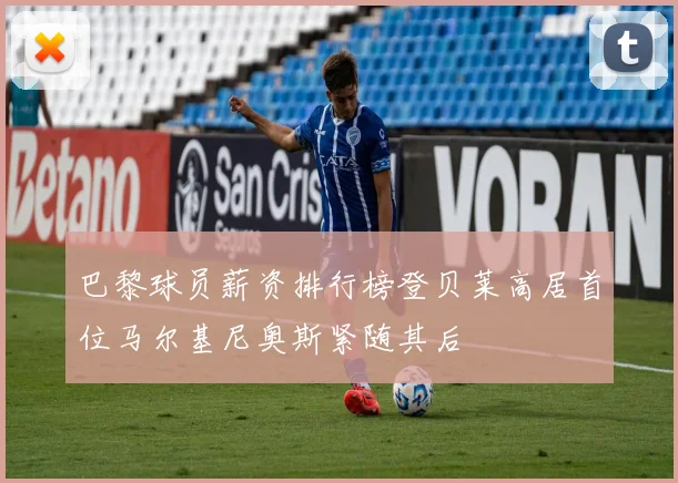 巴黎球员薪资排行榜登贝莱高居首位马尔基尼奥斯紧随其后