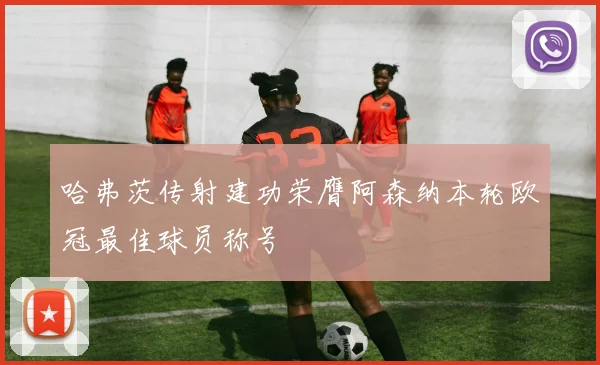 哈弗茨传射建功荣膺阿森纳本轮欧冠最佳球员称号