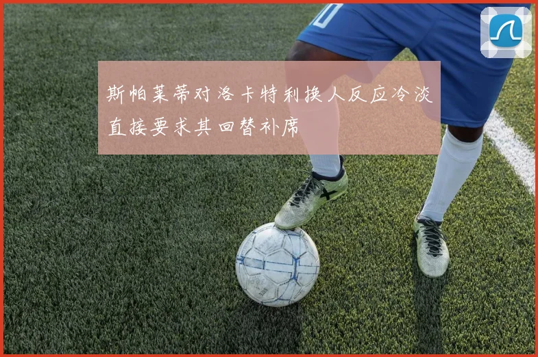 斯帕莱蒂对洛卡特利换人反应冷淡直接要求其回替补席