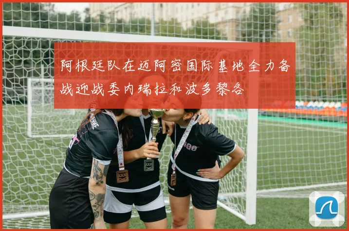 阿根廷队在迈阿密国际基地全力备战迎战委内瑞拉和波多黎各