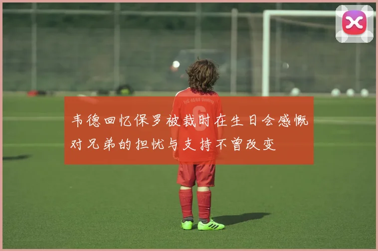 韦德回忆保罗被裁时在生日会感慨对兄弟的担忧与支持不曾改变