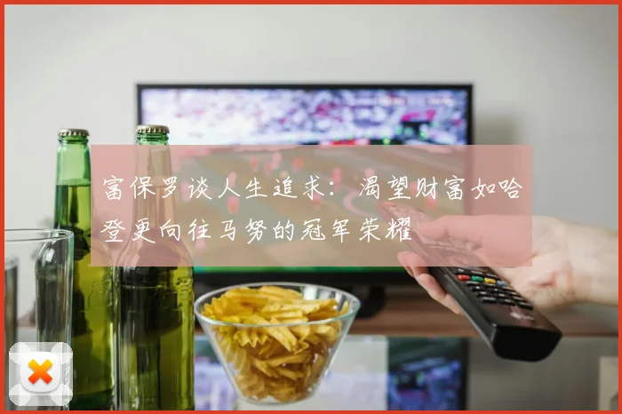 富保罗谈人生追求：渴望财富如哈登更向往马努的冠军荣耀