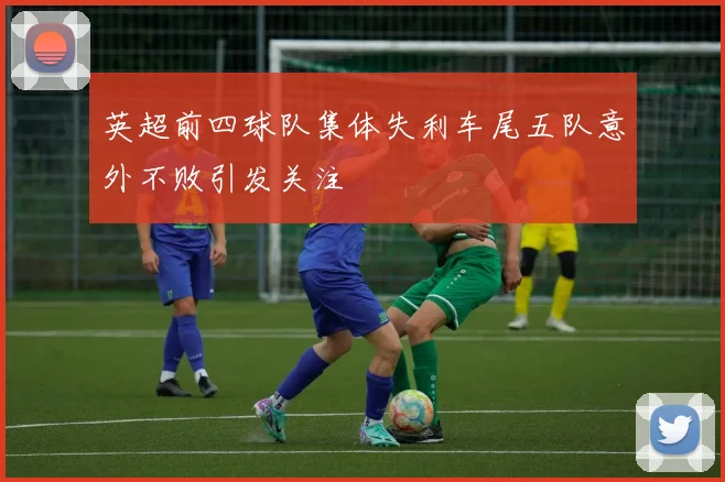 英超前四球队集体失利车尾五队意外不败引发关注