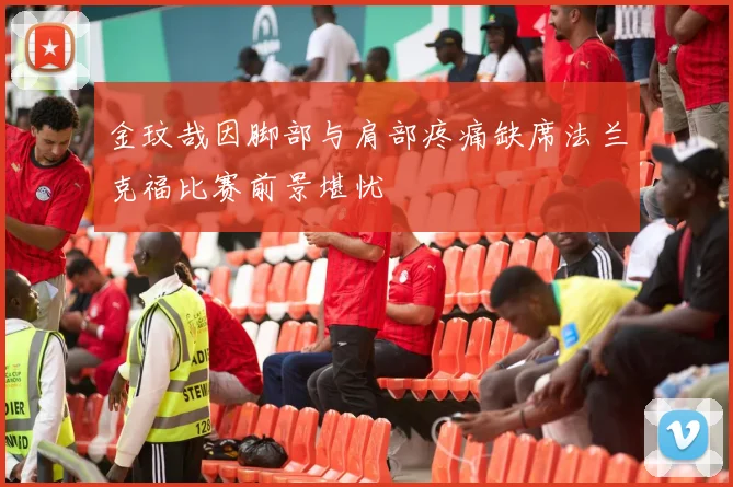 金玟哉因脚部与肩部疼痛缺席法兰克福比赛前景堪忧