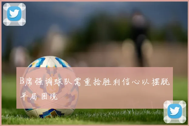 B席强调球队需重拾胜利信心以摆脱平局困境