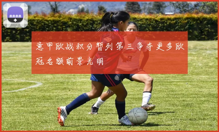 意甲欧战积分暂列第三争夺更多欧冠名额前景光明