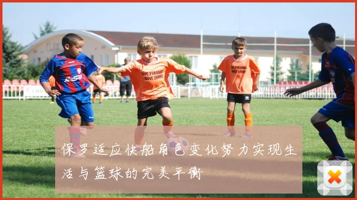 保罗适应快船角色变化努力实现生活与篮球的完美平衡