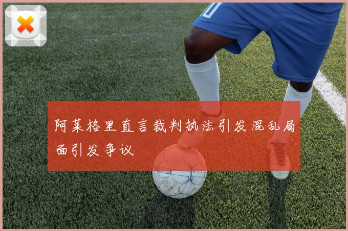 阿莱格里直言裁判执法引发混乱局面引发争议