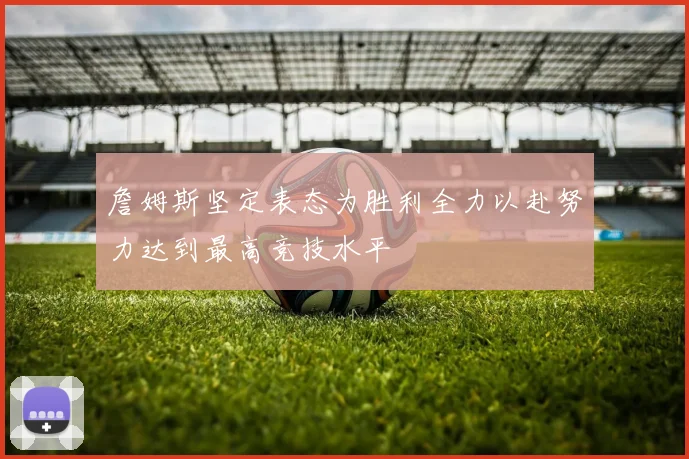 詹姆斯坚定表态为胜利全力以赴努力达到最高竞技水平