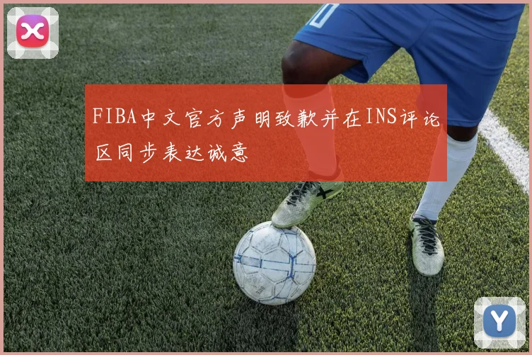 FIBA中文官方声明致歉并在INS评论区同步表达诚意