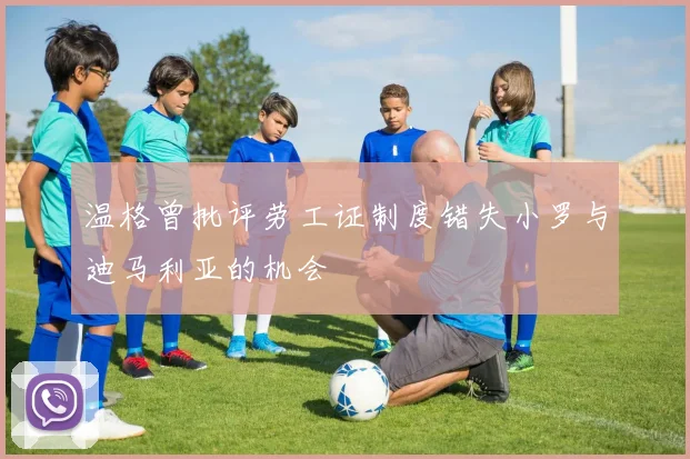 温格曾批评劳工证制度错失小罗与迪马利亚的机会