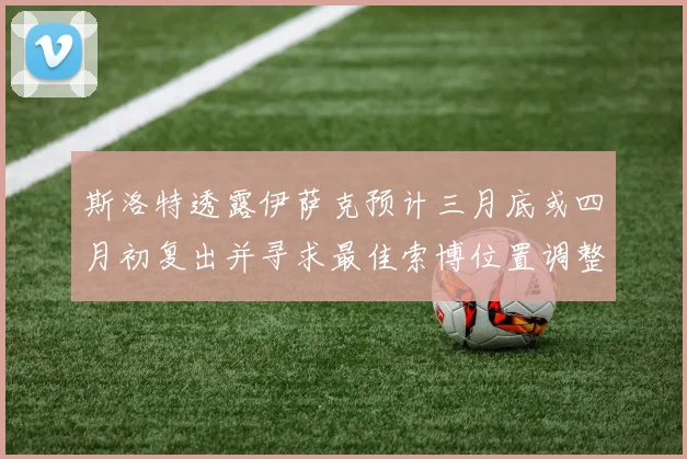 斯洛特透露伊萨克预计三月底或四月初复出并寻求最佳索博位置调整方案
