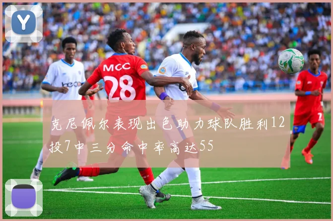 克尼佩尔表现出色助力球队胜利12投7中三分命中率高达55