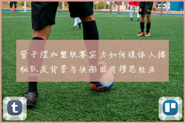 管子煜加盟联赛实力如何媒体人揭秘队友背景与快船旧将穆恩经历