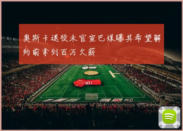 奥斯卡退役未官宣巴媒曝其希望解约前拿到百万欠薪