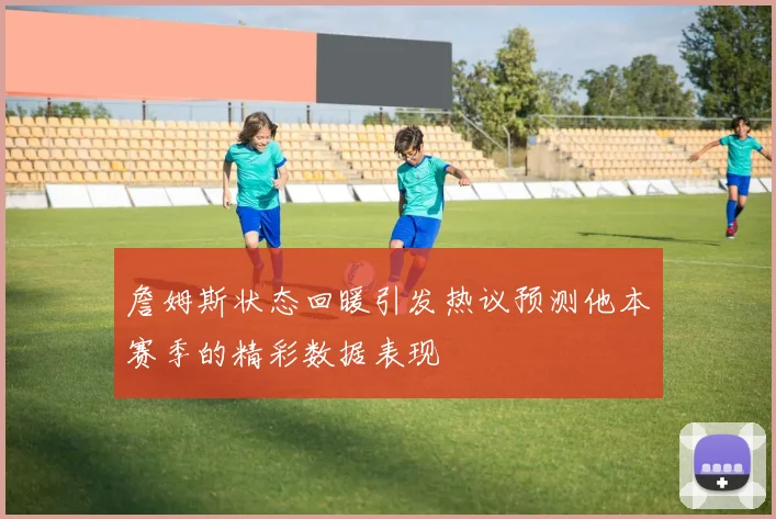 詹姆斯状态回暖引发热议预测他本赛季的精彩数据表现