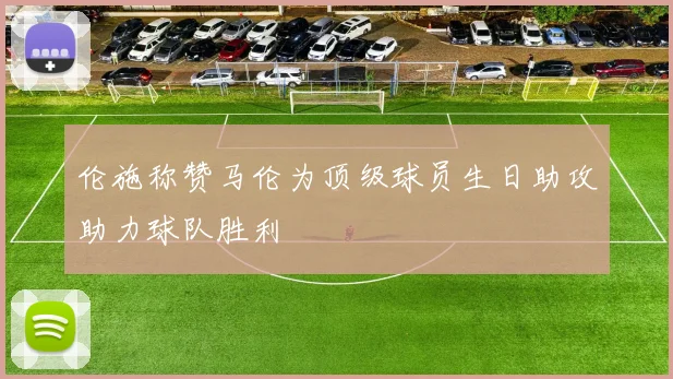 伦施称赞马伦为顶级球员生日助攻助力球队胜利