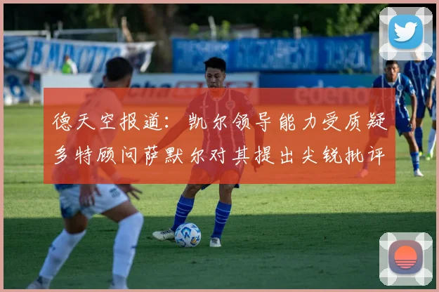 德天空报道：凯尔领导能力受质疑多特顾问萨默尔对其提出尖锐批评