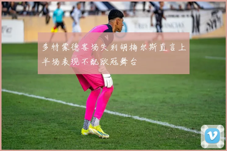 多特蒙德客场失利胡梅尔斯直言上半场表现不配欧冠舞台