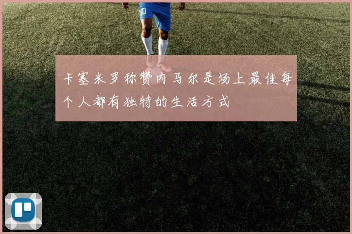 卡塞米罗称赞内马尔是场上最佳每个人都有独特的生活方式