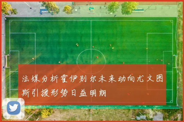 法媒分析霍伊别尔未来动向尤文图斯引援形势日益明朗