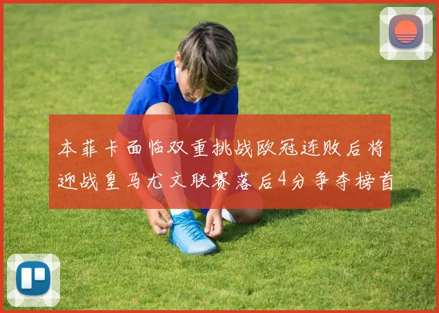 本菲卡面临双重挑战欧冠连败后将迎战皇马尤文联赛落后4分争夺榜首