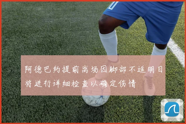 阿德巴约提前离场因脚部不适明日将进行详细检查以确定伤情