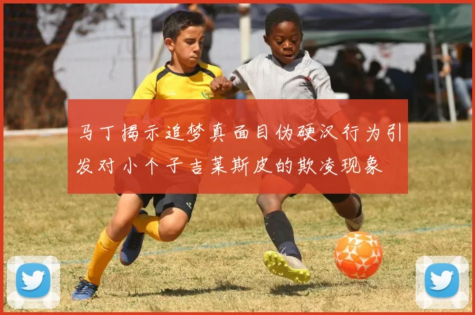 马丁揭示追梦真面目伪硬汉行为引发对小个子吉莱斯皮的欺凌现象