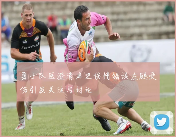 勇士队医澄清库里伤情错误左腿受伤引发关注与讨论