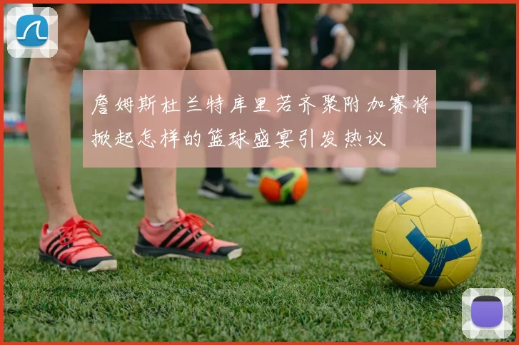 詹姆斯杜兰特库里若齐聚附加赛将掀起怎样的篮球盛宴引发热议
