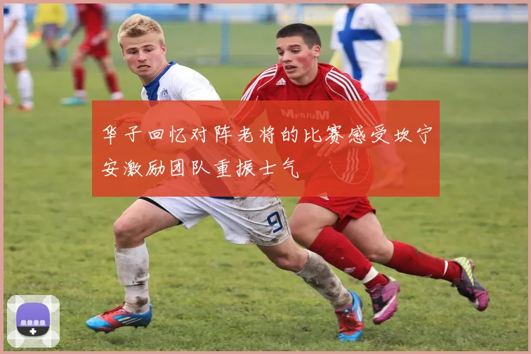 华子回忆对阵老将的比赛感受坎宁安激励团队重振士气