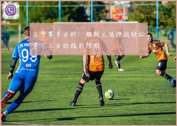法甲赛季分析：朗斯主场迎战轻松拿下三分的精彩预测