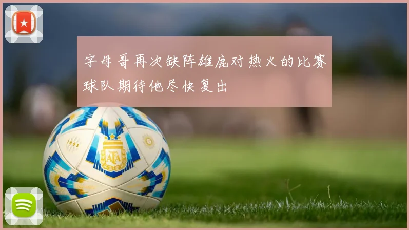 字母哥再次缺阵雄鹿对热火的比赛球队期待他尽快复出