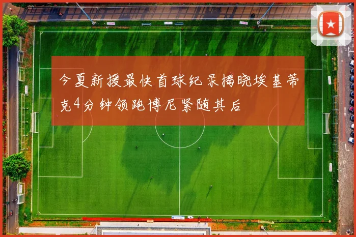 今夏新援最快首球纪录揭晓埃基蒂克4分钟领跑博尼紧随其后