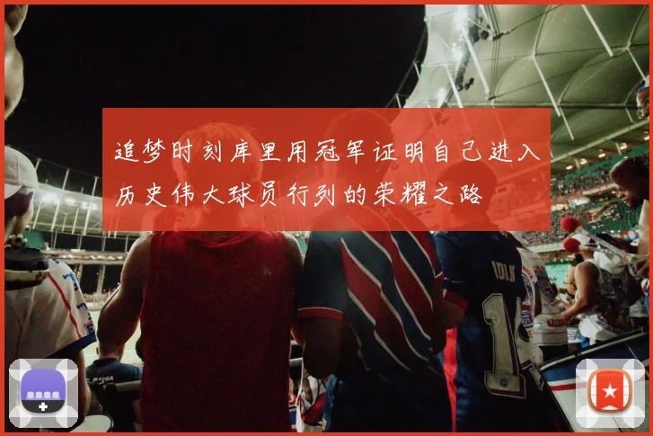 追梦时刻库里用冠军证明自己进入历史伟大球员行列的荣耀之路