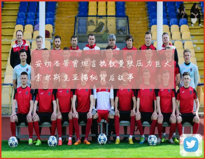 安切洛蒂曾坦言执教曼联压力巨大索尔斯克亚揭秘背后故事