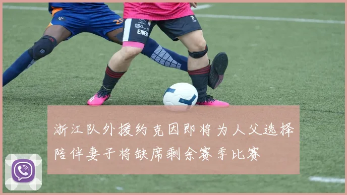 浙江队外援约克因即将为人父选择陪伴妻子将缺席剩余赛季比赛