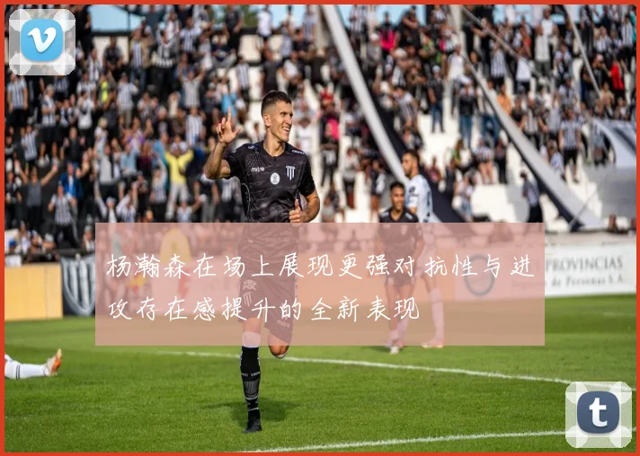 杨瀚森在场上展现更强对抗性与进攻存在感提升的全新表现