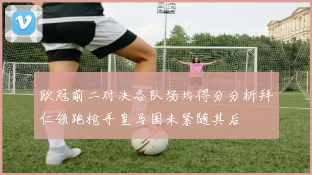 欧冠前二对决各队场均得分分析拜仁领跑枪手皇马国米紧随其后