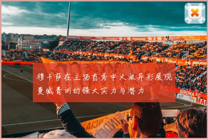 穆卡萨在主场首秀中大放异彩展现曼城青训的强大实力与潜力