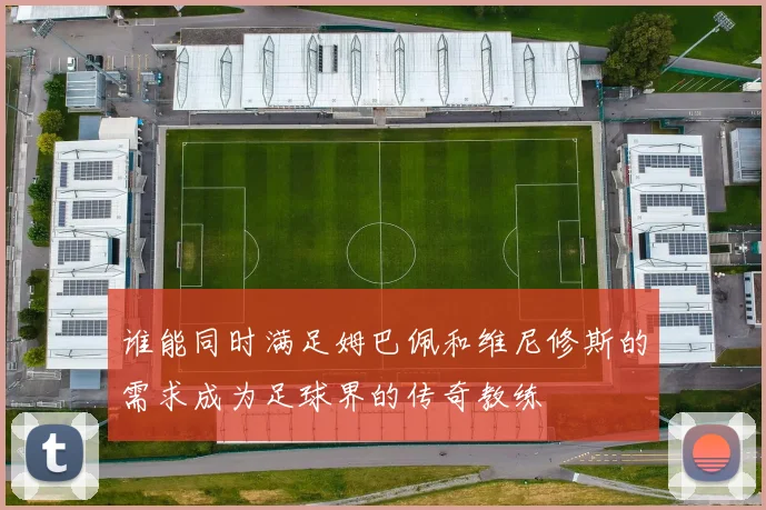 谁能同时满足姆巴佩和维尼修斯的需求成为足球界的传奇教练