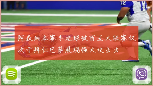 阿森纳本赛季进球破百五大联赛仅次于拜仁巴萨展现强大攻击力