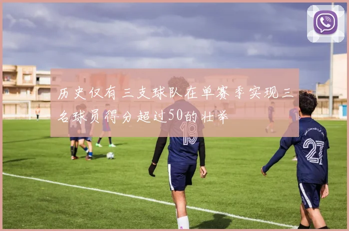 历史仅有三支球队在单赛季实现三名球员得分超过50的壮举