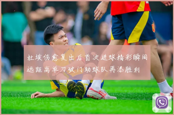 杜埃伤愈复出后首次进球精彩瞬间远距离单刀破门助球队再添胜利