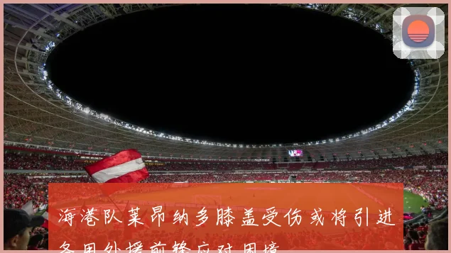 海港队莱昂纳多膝盖受伤或将引进备用外援前锋应对困境