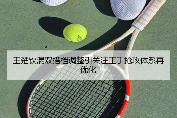 王楚钦混双搭档调整引关注正手抢攻体系再优化 | BSports