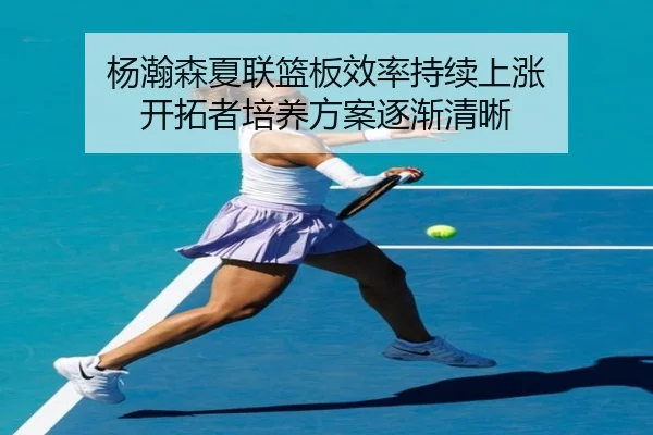 杨瀚森夏联篮板效率持续上涨 开拓者培养方案逐渐清晰 | BSports